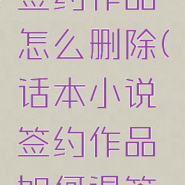 话本小说签约作品怎么删除(话本小说签约作品如何退签约)