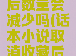 话本小说取消收藏后数量会减少吗(话本小说取消收藏后数量会减少吗知乎)