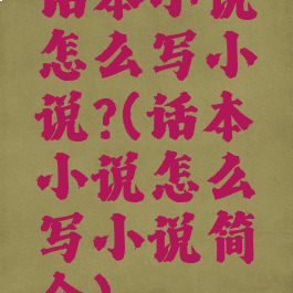 话本小说怎么写小说?(话本小说怎么写小说简介)