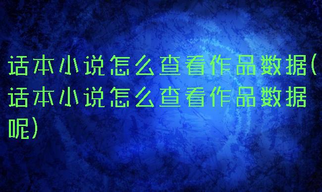 话本小说怎么查看作品数据(话本小说怎么查看作品数据呢)