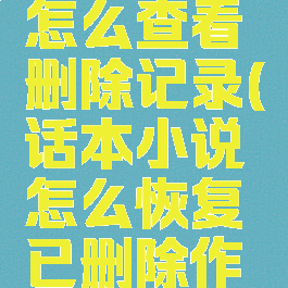 话本小说怎么查看删除记录(话本小说怎么恢复已删除作品)