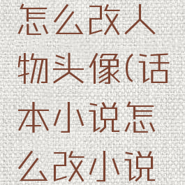 话本小说怎么改人物头像(话本小说怎么改小说名字)