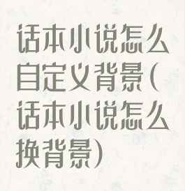 话本小说怎么自定义背景(话本小说怎么换背景)