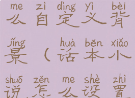 话本小说怎么自定义背景(话本小说怎么设置封面)