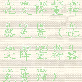 论文降重神器免费(论文降重神器免费猫)