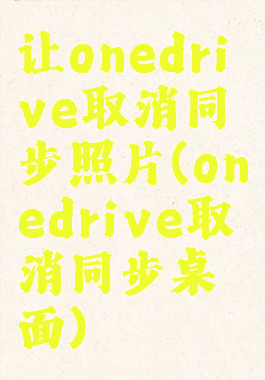 让onedrive取消同步照片(onedrive取消同步桌面)