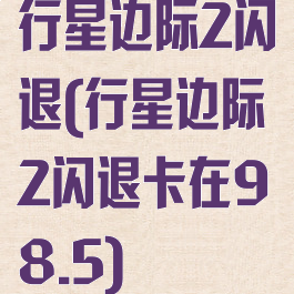 行星边际2闪退(行星边际2闪退卡在98.5)