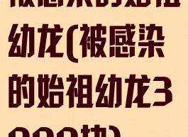 被感染的始祖幼龙(被感染的始祖幼龙3000块)