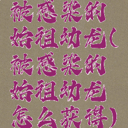 被感染的始祖幼龙(被感染的始祖幼龙怎么获得)