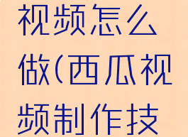 西瓜特效视频怎么做(西瓜视频制作技巧)