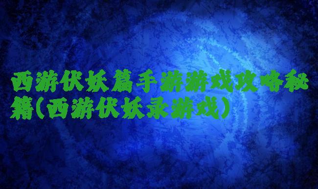 西游伏妖篇手游游戏攻略秘籍(西游伏妖录游戏)