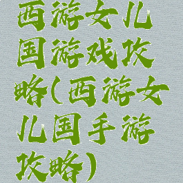 西游女儿国游戏攻略(西游女儿国手游攻略)