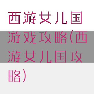 西游女儿国游戏攻略(西游女儿国攻略)