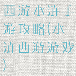 西游水浒手游攻略(水浒西游游戏)