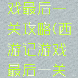 西游记游戏最后一关攻略(西游记游戏最后一关怎么过)
