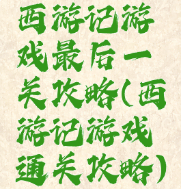 西游记游戏最后一关攻略(西游记游戏通关攻略)