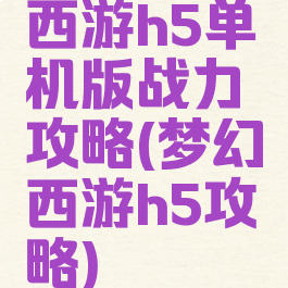 西游h5单机版战力攻略(梦幻西游h5攻略)