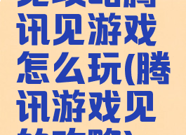 见攻略腾讯见游戏怎么玩(腾讯游戏见的攻略)