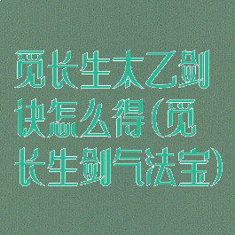 觅长生太乙剑诀怎么得(觅长生剑气法宝)