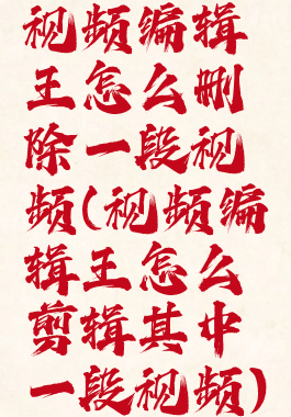 视频编辑王怎么删除一段视频(视频编辑王怎么剪辑其中一段视频)