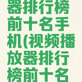 视频播放器排行榜前十名手机(视频播放器排行榜前十名手机推荐)