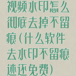 视频水印怎么彻底去掉不留痕(什么软件去水印不留痕迹还免费)