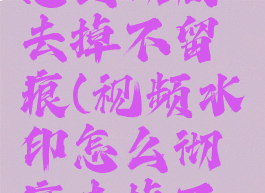 视频水印怎么彻底去掉不留痕(视频水印怎么彻底去掉不留痕免费)