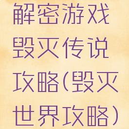 解密游戏毁灭传说攻略(毁灭世界攻略)