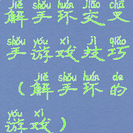 解手环交叉手游戏技巧(解手环的游戏)