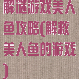 解谜游戏美人鱼攻略(解救美人鱼的游戏)