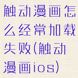 触动漫画怎么经常加载失败(触动漫画ios)
