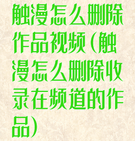 触漫怎么删除作品视频(触漫怎么删除收录在频道的作品)