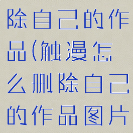触漫怎么删除自己的作品(触漫怎么删除自己的作品图片)