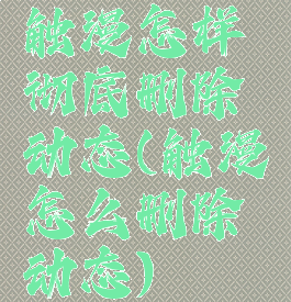 触漫怎样彻底删除动态(触漫怎么删除动态)