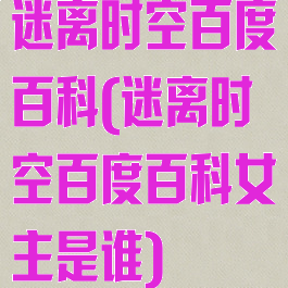 迷离时空百度百科(迷离时空百度百科女主是谁)