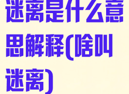 迷离是什么意思解释(啥叫迷离)