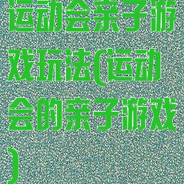 运动会亲子游戏玩法(运动会的亲子游戏)