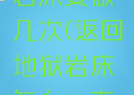 返回地狱岩床要做几次(返回地狱岩床怎么一直有)