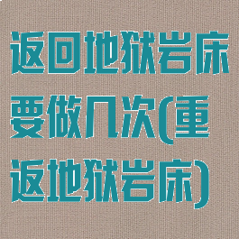 返回地狱岩床要做几次(重返地狱岩床)