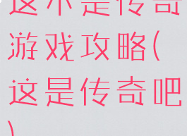 这不是传奇游戏攻略(这是传奇吧)