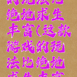 这款游戏的玩法比绝地求生丰富(这款游戏的玩法比绝地求生丰富英语)
