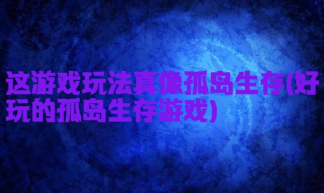 这游戏玩法真像孤岛生存(好玩的孤岛生存游戏)