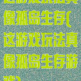 这游戏玩法真像孤岛生存(这游戏玩法真像孤岛生存游戏)