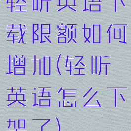 轻听英语下载限额如何增加(轻听英语怎么下架了)