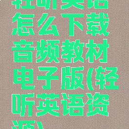 轻听英语怎么下载音频教材电子版(轻听英语资源)