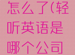 轻听英语怎么了(轻听英语是哪个公司的)