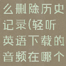轻听英语怎么删除历史记录(轻听英语下载的音频在哪个文件夹)