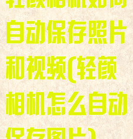 轻颜相机如何自动保存照片和视频(轻颜相机怎么自动保存图片)
