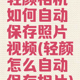 轻颜相机如何自动保存照片视频(轻颜怎么自动保存相片)