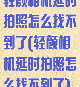 轻颜相机延时拍照怎么找不到了(轻颜相机延时拍照怎么找不到了)
